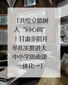 共绘立德树人“同心圆”！甘肃多措并举扎实推进大中小学思政课一体化→
