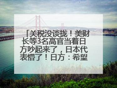 关税没谈拢！美财长等3名高官当着日方吵起来了，日本代表懵了！日方：希望实现石破茂与特朗普的会晤