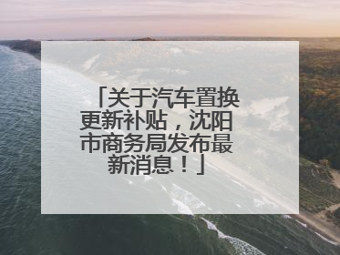 关于汽车置换更新补贴，沈阳市商务局发布最新消息！