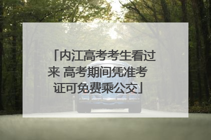 内江高考考生看过来 高考期间凭准考证可免费乘公交
