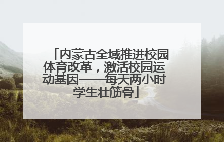 内蒙古全域推进校园体育改革，激活校园运动基因——每天两小时 学生壮筋骨