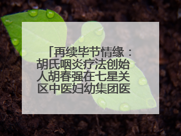 再续毕节情缘：胡氏咽炎疗法创始人胡春强在七星关区中医妇幼集团医院预约开诊
