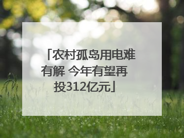 农村孤岛用电难有解 今年有望再投312亿元