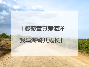 凝聚童真爱海洋 我与海警共成长