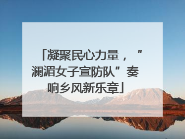 凝聚民心力量，“澜湄女子宣防队”奏响乡风新乐章