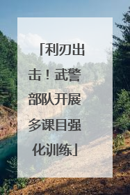 利刃出击！武警部队开展多课目强化训练
