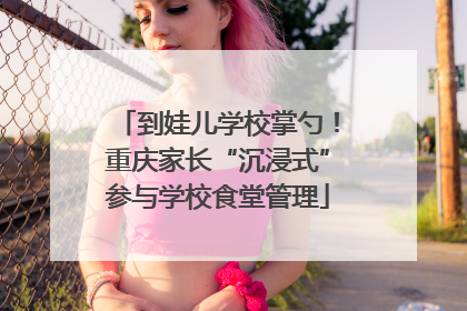 到娃儿学校掌勺！重庆家长“沉浸式”参与学校食堂管理