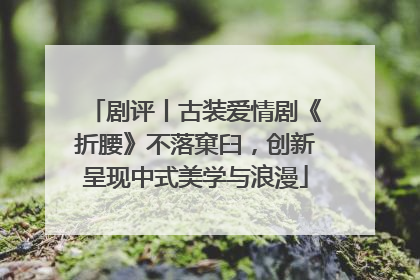 剧评丨古装爱情剧《折腰》不落窠臼，创新呈现中式美学与浪漫