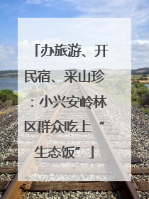 办旅游、开民宿、采山珍：小兴安岭林区群众吃上“生态饭”