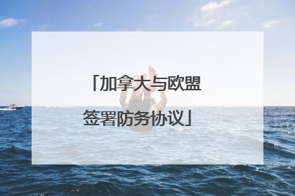 加拿大与欧盟签署防务协议