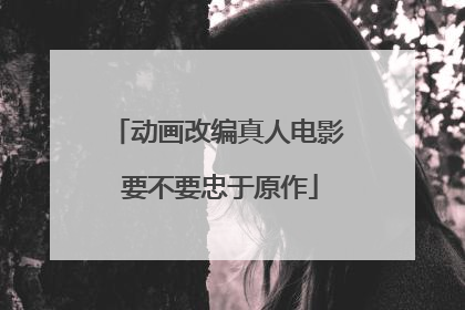 动画改编真人电影 要不要忠于原作