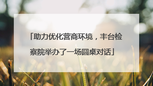 助力优化营商环境，丰台检察院举办了一场圆桌对话