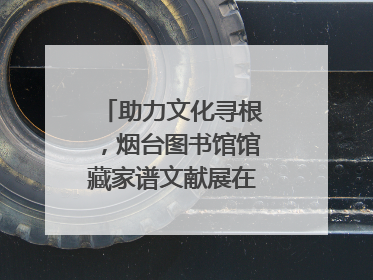 助力文化寻根，烟台图书馆馆藏家谱文献展在大连举办