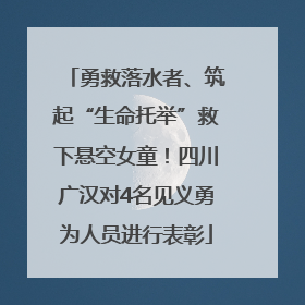 勇救落水者、筑起“生命托举”救下悬空女童！四川广汉对4名见义勇为人员进行表彰