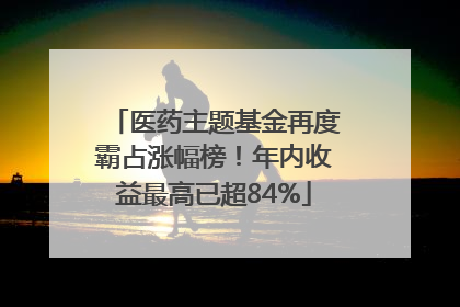 医药主题基金再度霸占涨幅榜！年内收益最高已超84%