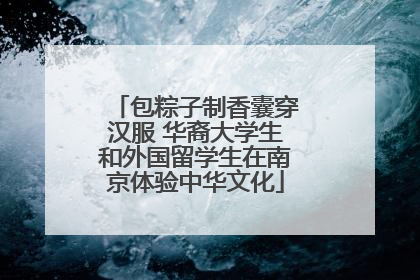 包粽子制香囊穿汉服 华裔大学生和外国留学生在南京体验中华文化