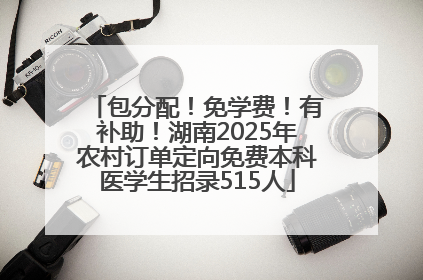包分配！免学费！有补助！湖南2025年农村订单定向免费本科医学生招录515人