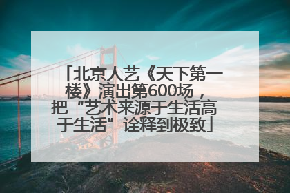 北京人艺《天下第一楼》演出第600场，把“艺术来源于生活高于生活”诠释到极致