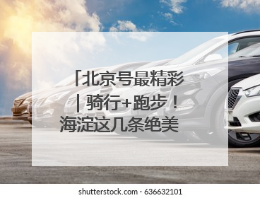 北京号最精彩｜骑行+跑步！海淀这几条绝美路线不容错过