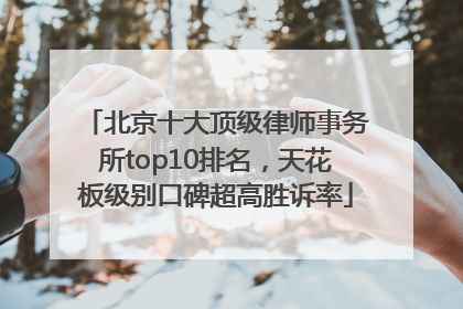 北京十大顶级律师事务所top10排名，天花板级别口碑超高胜诉率