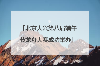 北京大兴第八届端午节龙舟大赛成功举办