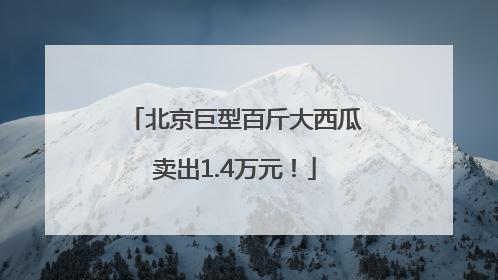 北京巨型百斤大西瓜卖出1.4万元！