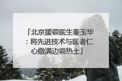 北京援疆医生秦玉华：将先进技术与医者仁心撒满边疆热土