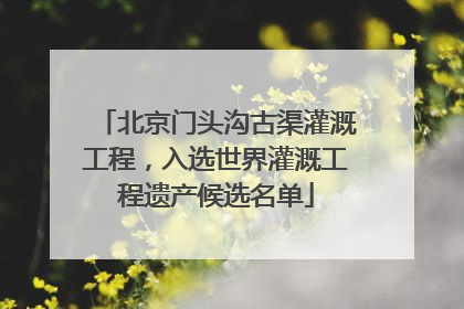 北京门头沟古渠灌溉工程，入选世界灌溉工程遗产候选名单