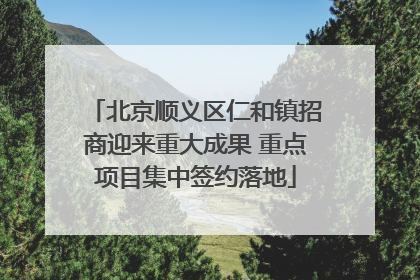 北京顺义区仁和镇招商迎来重大成果 重点项目集中签约落地