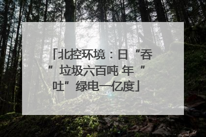 北控环境：日“吞”垃圾六百吨 年“吐”绿电一亿度