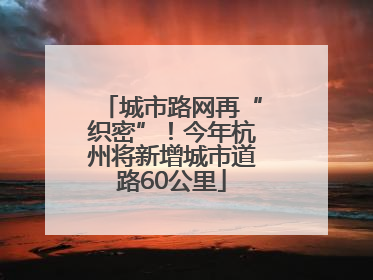 城市路网再“织密”！今年杭州将新增城市道路60公里