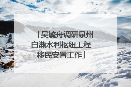 吴毓舟调研泉州白濑水利枢纽工程移民安置工作