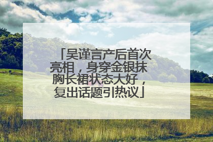 吴谨言产后首次亮相，身穿金银抹胸长裙状态大好，复出话题引热议