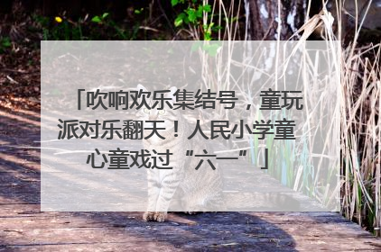 吹响欢乐集结号，童玩派对乐翻天！人民小学童心童戏过“六一”