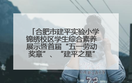 合肥市建平实验小学锦绣校区学生综合素养展示暨首届“五一劳动奖章”、“建平之星”颁奖典礼圆满举办