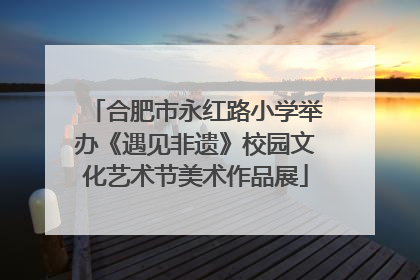 合肥市永红路小学举办《遇见非遗》校园文化艺术节美术作品展