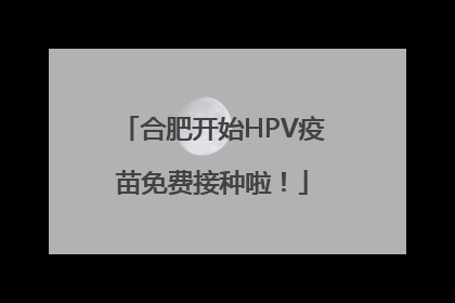 合肥开始HPV疫苗免费接种啦！
