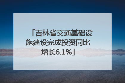 吉林省交通基础设施建设完成投资同比增长6.1%