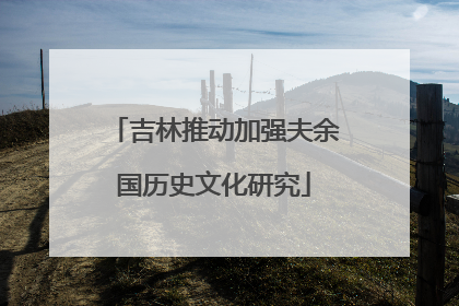 吉林推动加强夫余国历史文化研究