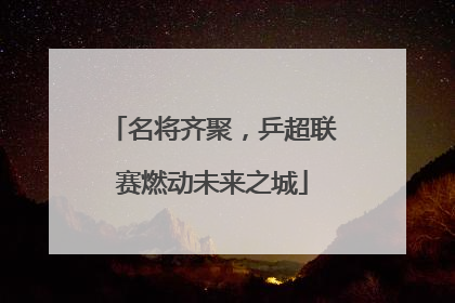 名将齐聚，乒超联赛燃动未来之城