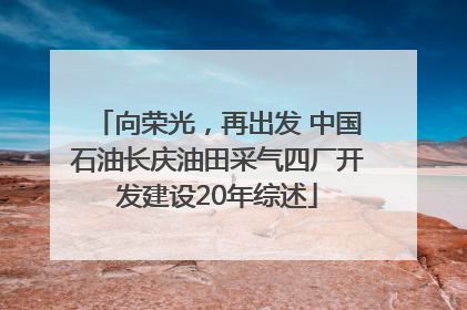 向荣光，再出发 中国石油长庆油田采气四厂开发建设20年综述