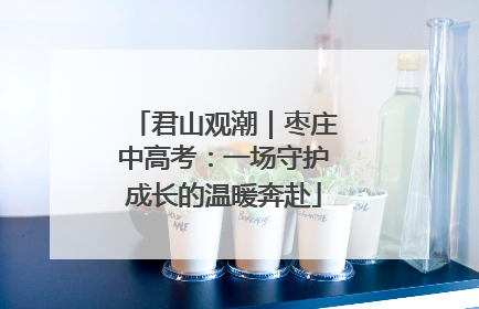 君山观潮｜枣庄中高考：一场守护成长的温暖奔赴