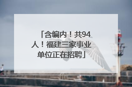 含编内！共94人！福建三家事业单位正在招聘