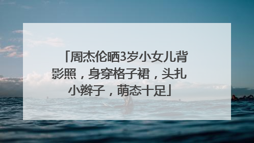 周杰伦晒3岁小女儿背影照，身穿格子裙，头扎小辫子，萌态十足