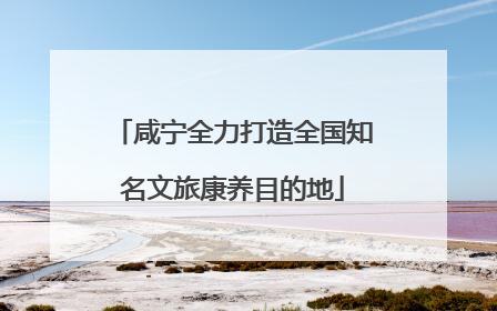 咸宁全力打造全国知名文旅康养目的地