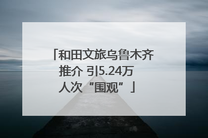 和田文旅乌鲁木齐推介 引5.24万人次“围观”