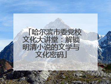 哈尔滨市委党校文化大讲堂：解锁明清小说的文学与文化密码
