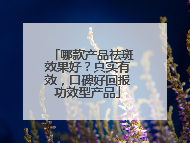 哪款产品祛斑效果好？真实有效，口碑好回报功效型产品