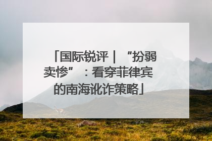 国际锐评｜“扮弱卖惨”：看穿菲律宾的南海讹诈策略