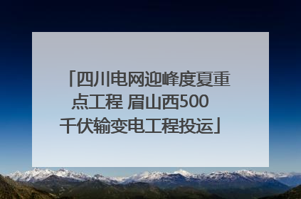 四川电网迎峰度夏重点工程 眉山西500千伏输变电工程投运